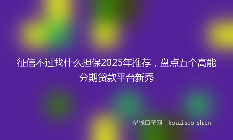征信不过找什么担保2025年推荐，盘点五个高能分期贷款平台新秀