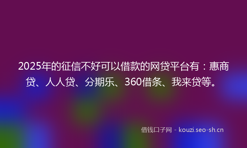 2025年的征信不好可以借款的网贷平台有：惠商贷、人人贷、分期乐、360借条、我来贷等。