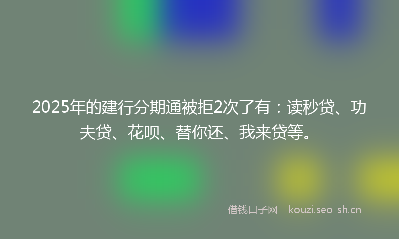 2025年的建行分期通被拒2次了有：读秒贷、功夫贷、花呗、替你还、我来贷等。