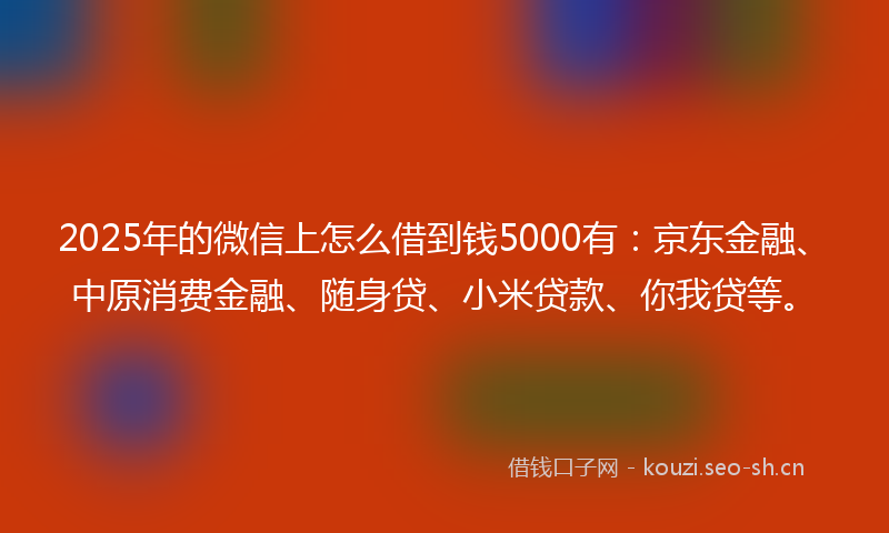 2025年的微信上怎么借到钱5000有：京东金融、中原消费金融、随身贷、小米贷款、你我贷等。