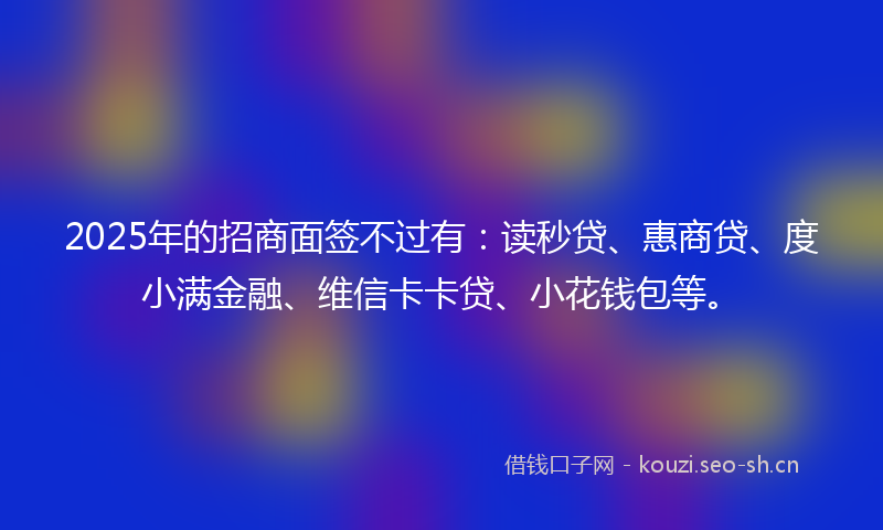 2025年的招商面签不过有：读秒贷、惠商贷、度小满金融、维信卡卡贷、小花钱包等。