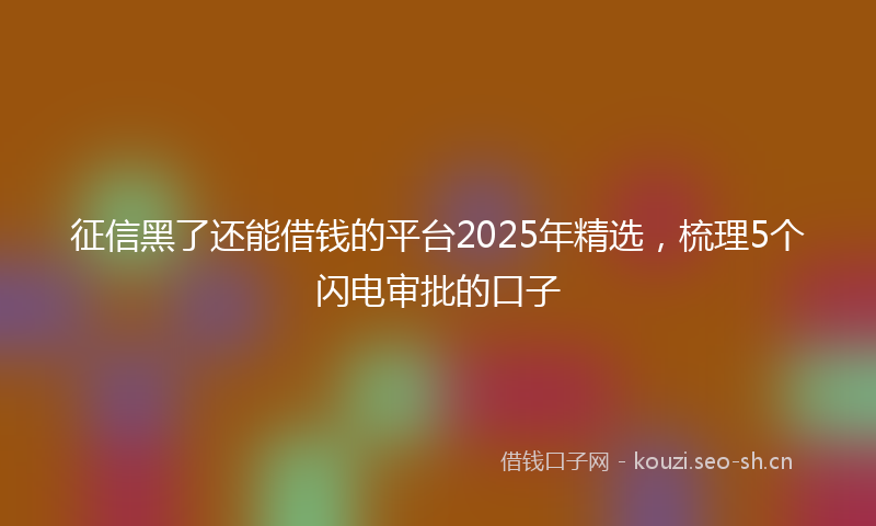 征信黑了还能借钱的平台2025年精选，梳理5个闪电审批的口子