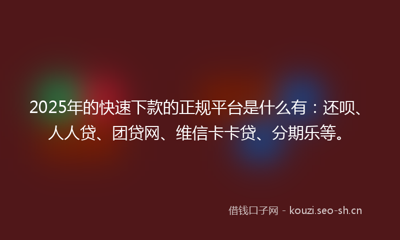 2025年的快速下款的正规平台是什么有：还呗、人人贷、团贷网、维信卡卡贷、分期乐等。
