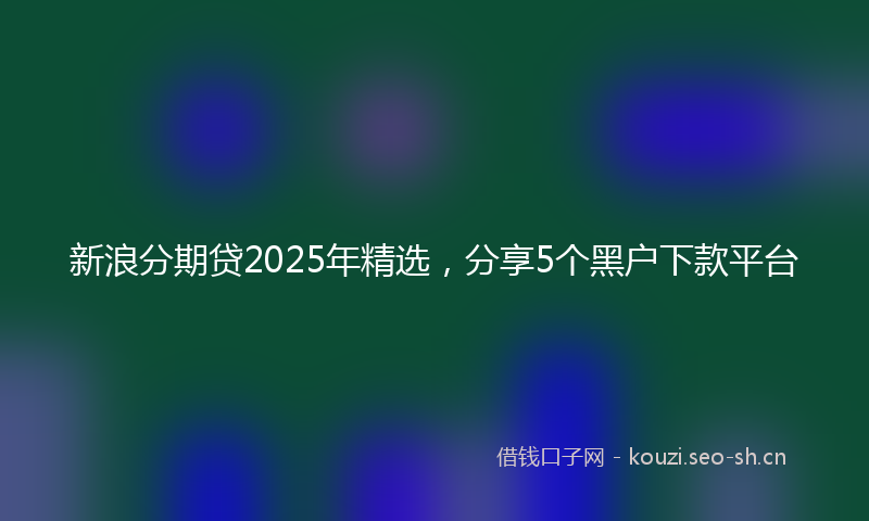 新浪分期贷2025年精选，分享5个黑户下款平台