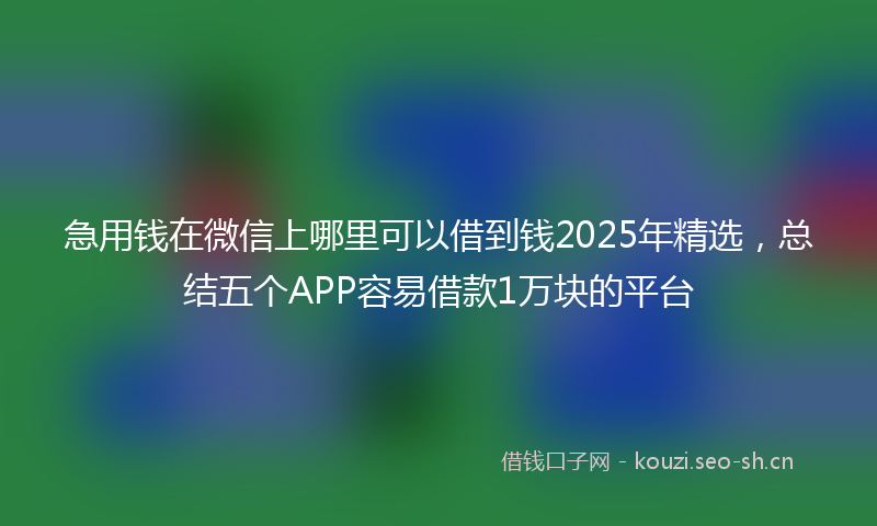 急用钱在微信上哪里可以借到钱2025年精选，总结五个APP容易借款1万块的平台