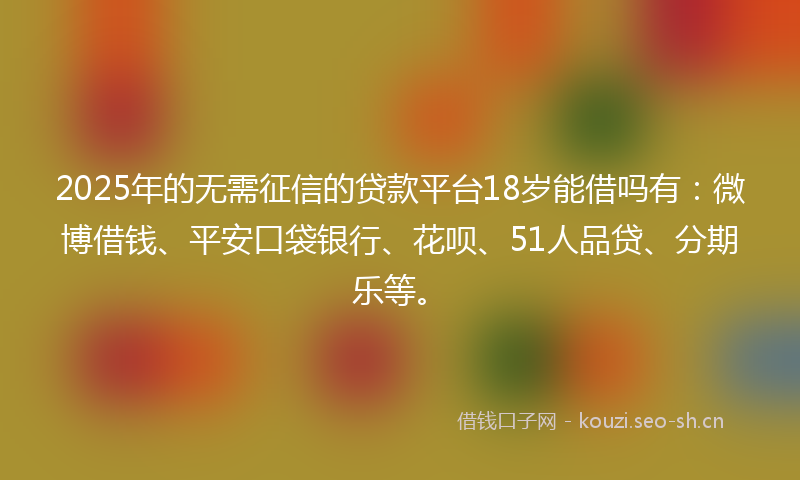 2025年的无需征信的贷款平台18岁能借吗有：微博借钱、平安口袋银行、花呗、51人品贷、分期乐等。