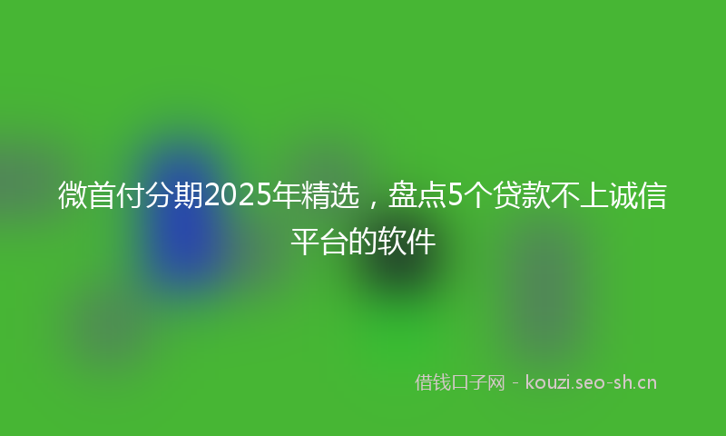 微首付分期2025年精选，盘点5个贷款不上诚信平台的软件
