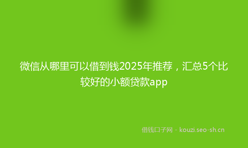 微信从哪里可以借到钱2025年推荐，汇总5个比较好的小额贷款app