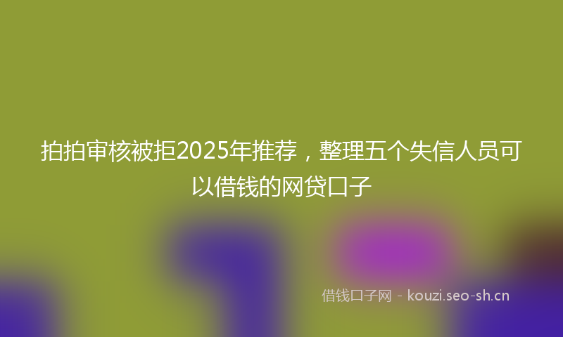 拍拍审核被拒2025年推荐，整理五个失信人员可以借钱的网贷口子