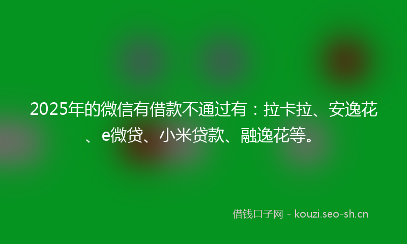2025年的微信有借款不通过有：拉卡拉、安逸花、e微贷、小米贷款、融逸花等。