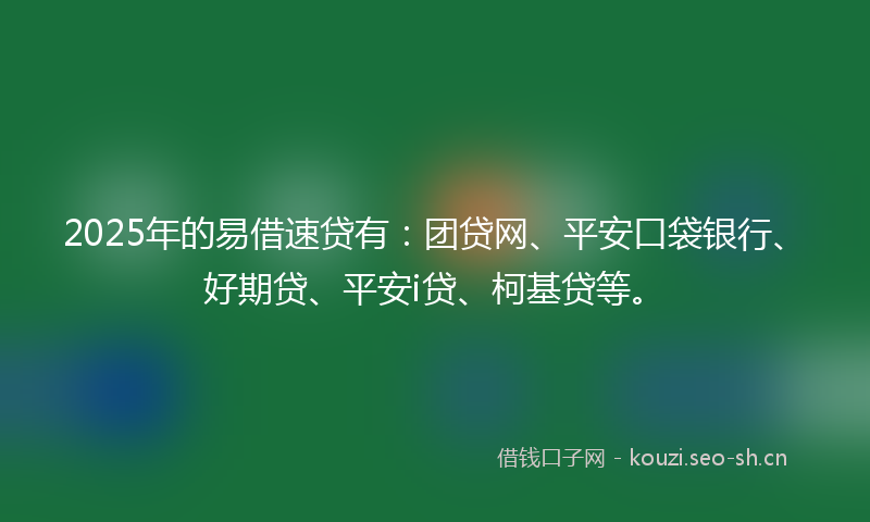 2025年的易借速贷有：团贷网、平安口袋银行、好期贷、平安i贷、柯基贷等。
