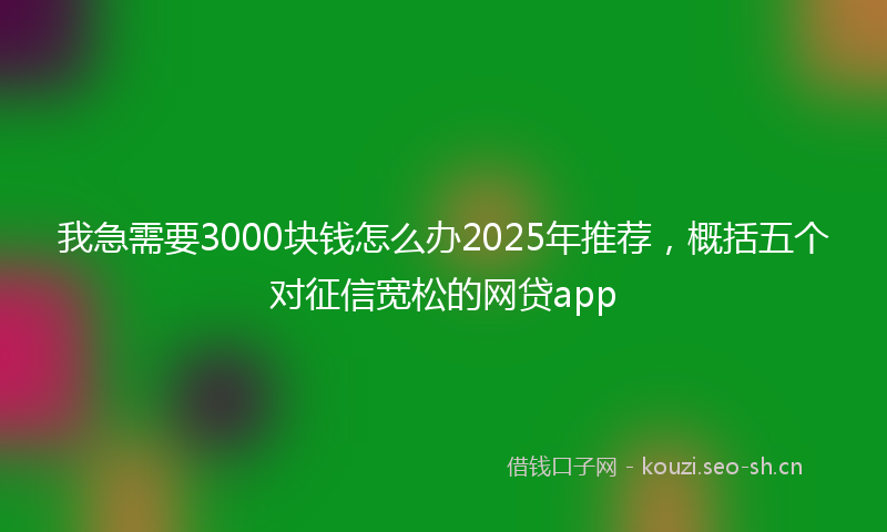 我急需要3000块钱怎么办2025年推荐，概括五个对征信宽松的网贷app