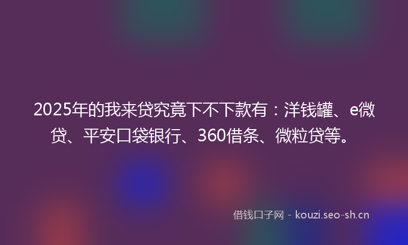 2025年的我来贷究竟下不下款有：洋钱罐、e微贷、平安口袋银行、360借条、微粒贷等。
