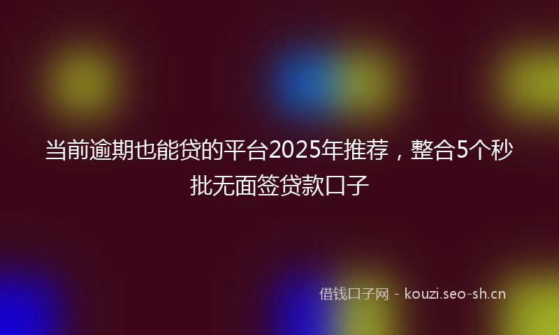 当前逾期也能贷的平台2025年推荐，整合5个秒批无面签贷款口子