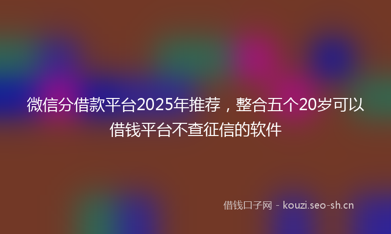 微信分借款平台2025年推荐，整合五个20岁可以借钱平台不查征信的软件
