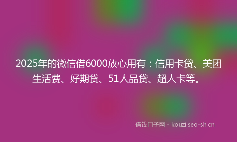 2025年的微信借6000放心用有：信用卡贷、美团生活费、好期贷、51人品贷、超人卡等。