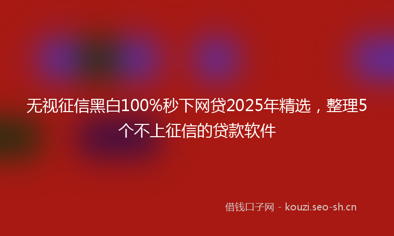 无视征信黑白100%秒下网贷2025年精选，整理5个不上征信的贷款软件