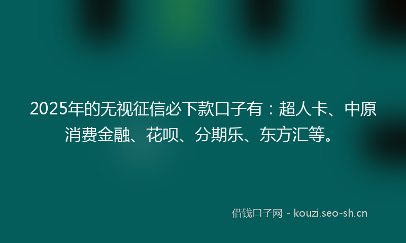 2025年的无视征信必下款口子有：超人卡、中原消费金融、花呗、分期乐、东方汇等。