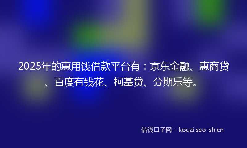 2025年的惠用钱借款平台有：京东金融、惠商贷、百度有钱花、柯基贷、分期乐等。
