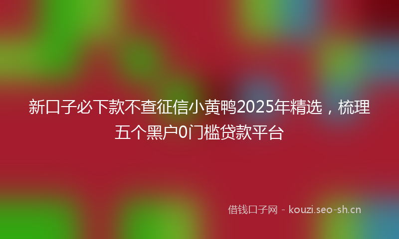 新口子必下款不查征信小黄鸭2025年精选，梳理五个黑户0门槛贷款平台