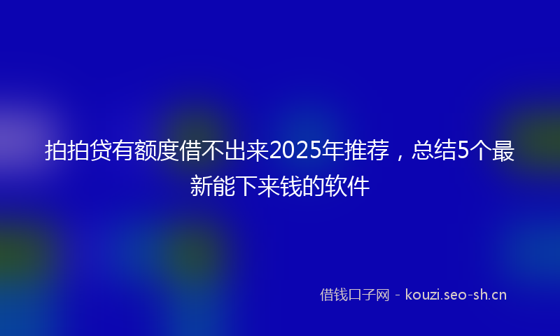 拍拍贷有额度借不出来2025年推荐，总结5个最新能下来钱的软件