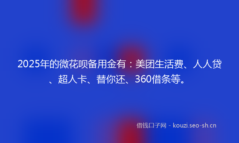2025年的微花呗备用金有:美团生活费、人人贷、超人卡、替你还、360借条等。