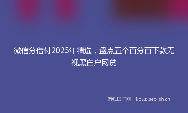 微信分借付2025年精选，盘点五个百分百下款无视黑白户网贷