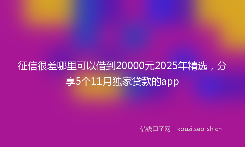 征信很差哪里可以借到20000元2025年精选，分享5个11月独家贷款的app