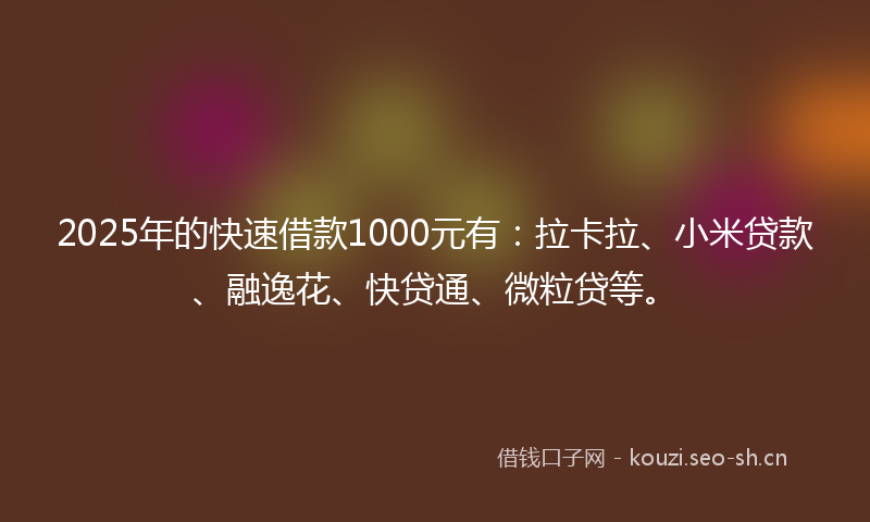 2025年的快速借款1000元有：拉卡拉、小米贷款、融逸花、快贷通、微粒贷等。