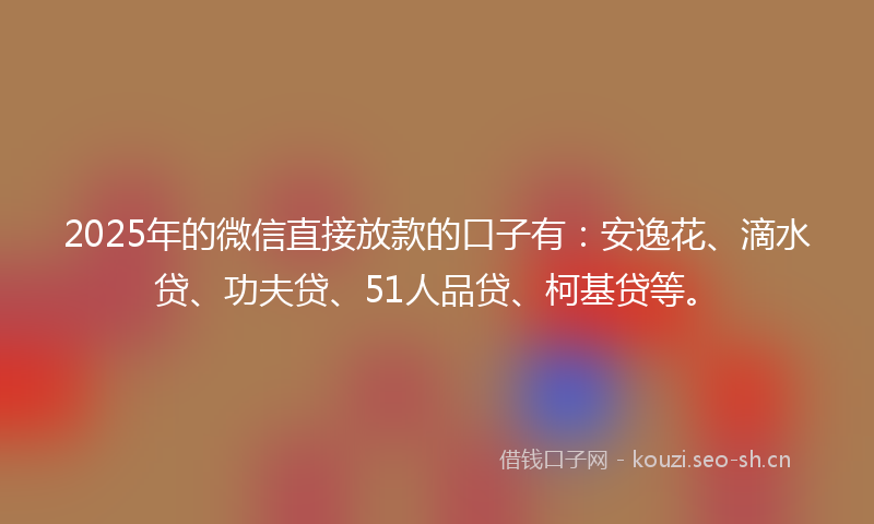 2025年的微信直接放款的口子有：安逸花、滴水贷、功夫贷、51人品贷、柯基贷等。