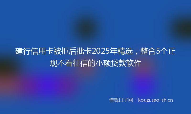 建行信用卡被拒后批卡2025年精选，整合5个正规不看征信的小额贷款软件