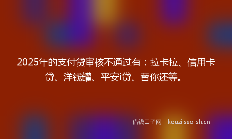 2025年的支付贷审核不通过有：拉卡拉、信用卡贷、洋钱罐、平安i贷、替你还等。