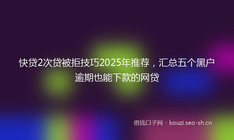 快贷2次贷被拒技巧2025年推荐，汇总五个黑户逾期也能下款的网贷