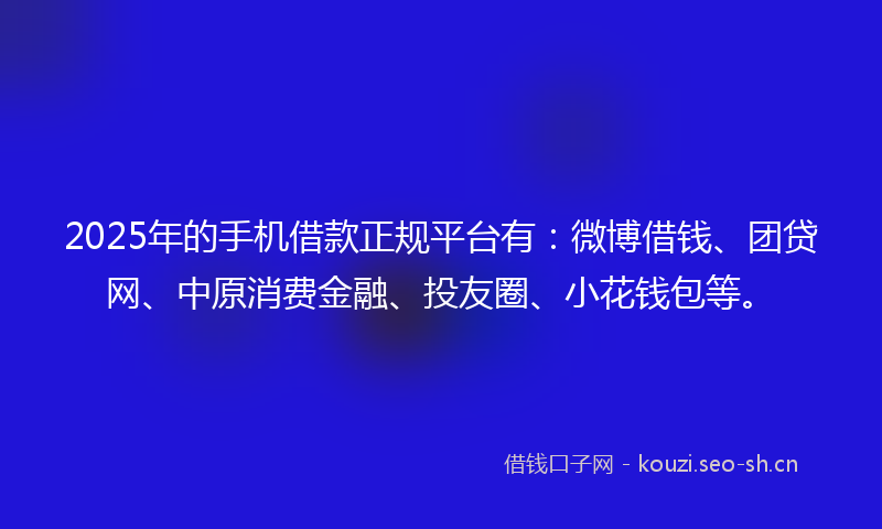 2025年的手机借款正规平台有：微博借钱、团贷网、中原消费金融、投友圈、小花钱包等。