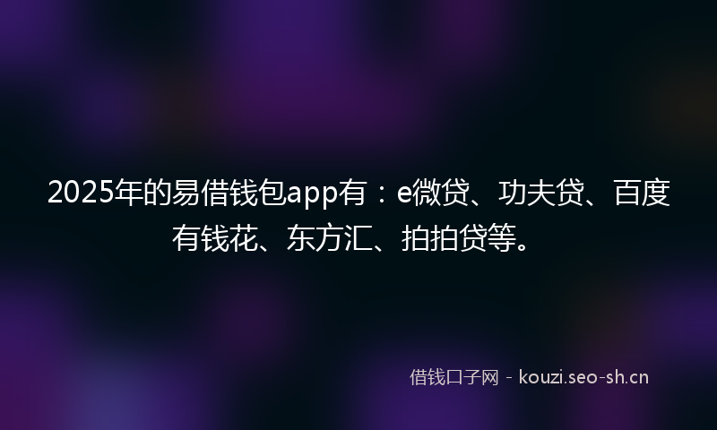 2025年的易借钱包app有：e微贷、功夫贷、百度有钱花、东方汇、拍拍贷等。