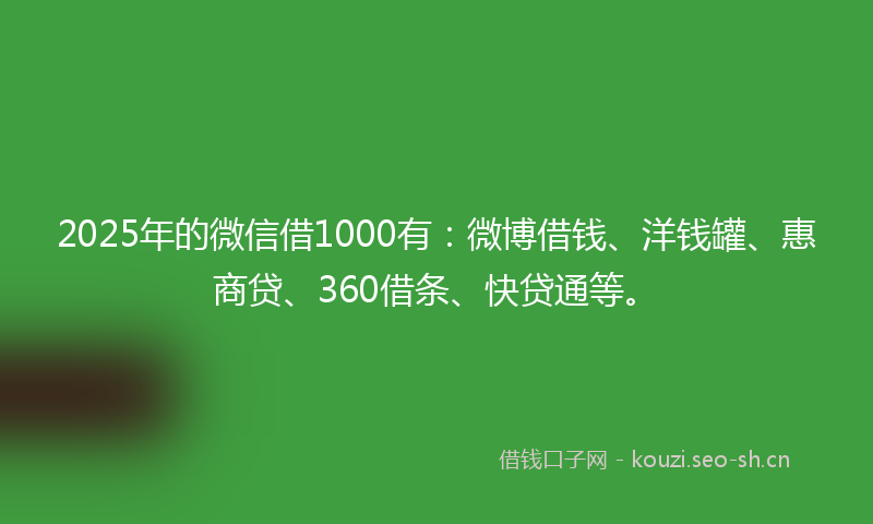 2025年的微信借1000有：微博借钱、洋钱罐、惠商贷、360借条、快贷通等。