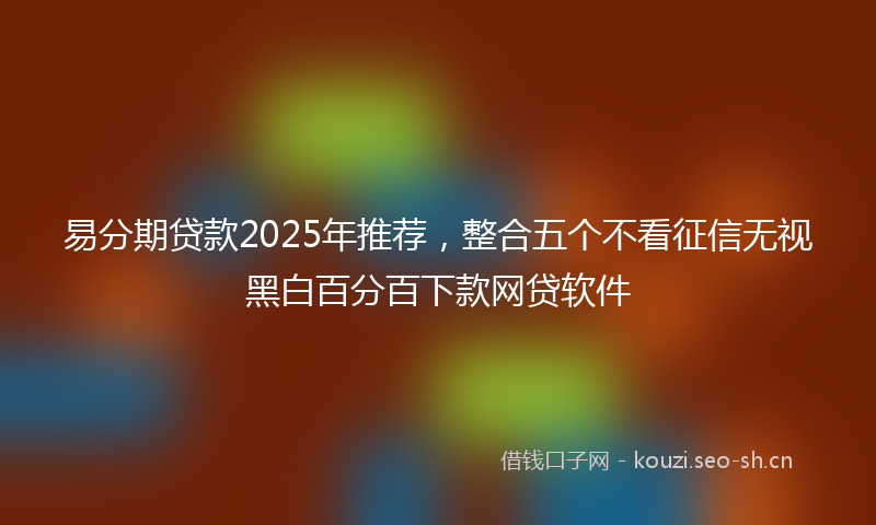 易分期贷款2025年推荐，整合五个不看征信无视黑白百分百下款网贷软件
