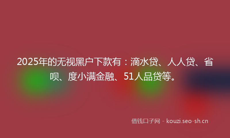 2025年的无视黑户下款有：滴水贷、人人贷、省呗、度小满金融、51人品贷等。