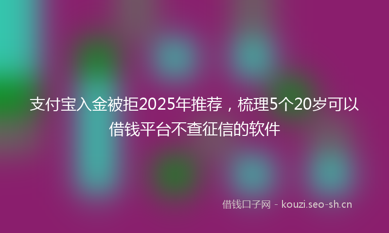 支付宝入金被拒2025年推荐，梳理5个20岁可以借钱平台不查征信的软件
