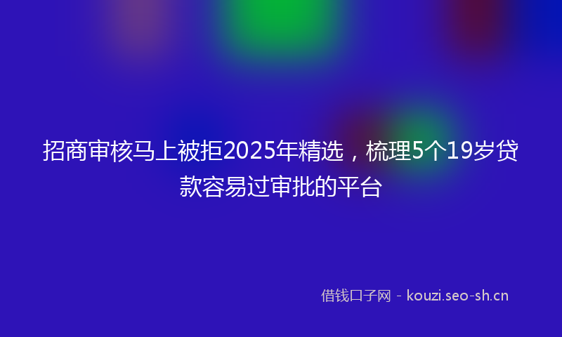 招商审核马上被拒2025年精选，梳理5个19岁贷款容易过审批的平台