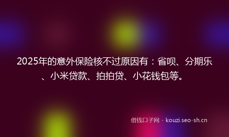 2025年的意外保险核不过原因有：省呗、分期乐、小米贷款、拍拍贷、小花钱包等。