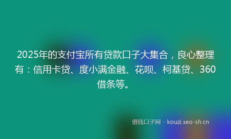 2025年的支付宝所有贷款口子大集合，良心整理有：信用卡贷、度小满金融、花呗、柯基贷、360借条等。