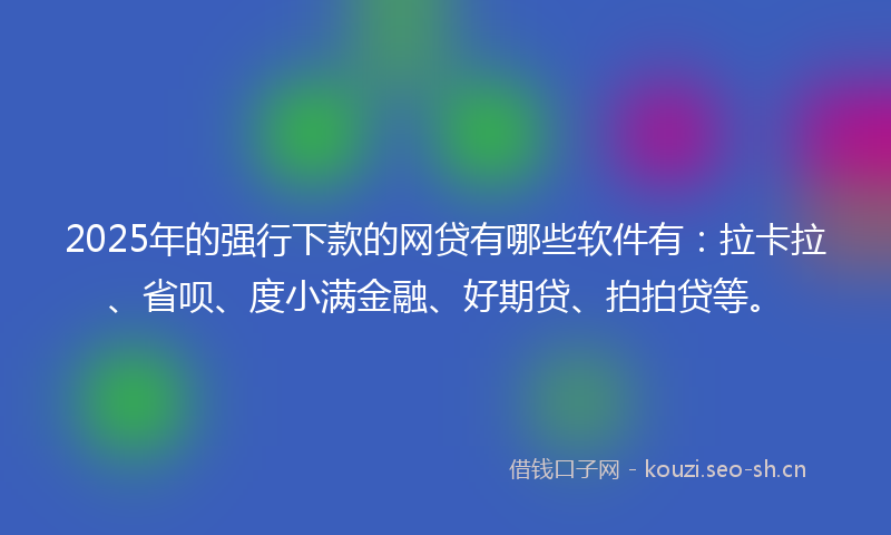 2025年的强行下款的网贷有哪些软件有：拉卡拉、省呗、度小满金融、好期贷、拍拍贷等。