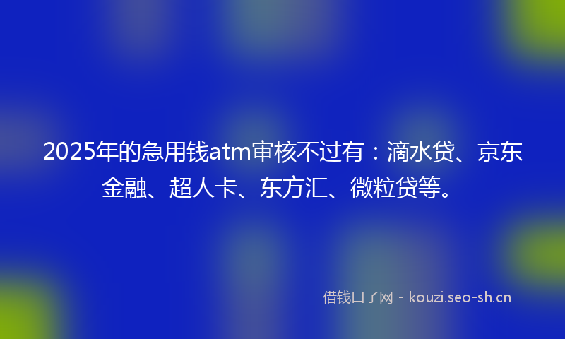 2025年的急用钱atm审核不过有:滴水贷、京东金融、超人卡、东方汇、微粒贷等。