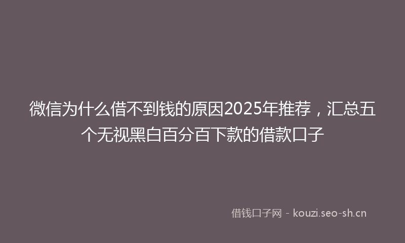微信为什么借不到钱的原因2025年推荐，汇总五个无视黑白百分百下款的借款口子
