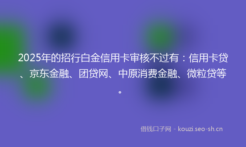 2025年的招行白金信用卡审核不过有：信用卡贷、京东金融、团贷网、中原消费金融、微粒贷等。