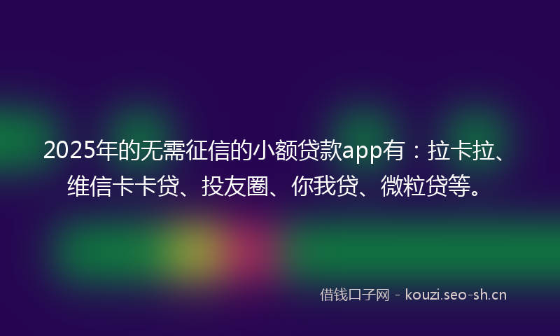 2025年的无需征信的小额贷款app有：拉卡拉、维信卡卡贷、投友圈、你我贷、微粒贷等。