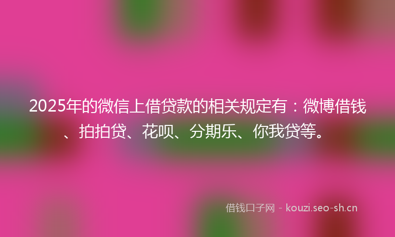 2025年的微信上借贷款的相关规定有：微博借钱、拍拍贷、花呗、分期乐、你我贷等。