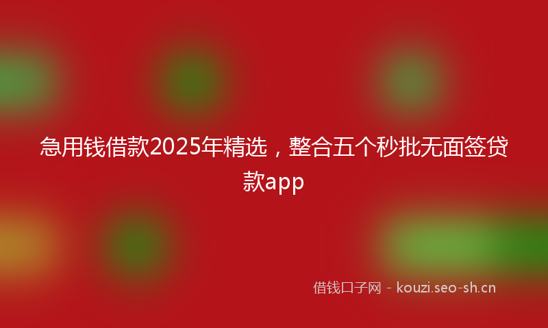 急用钱借款2025年精选，整合五个秒批无面签贷款app