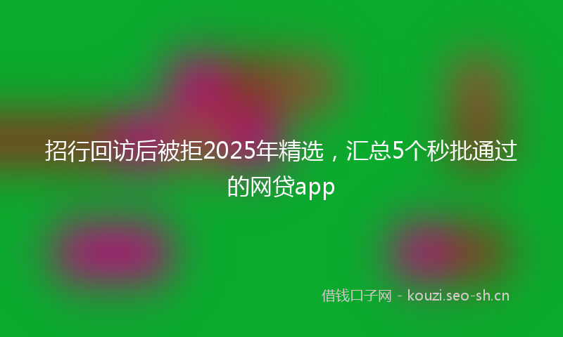 招行回访后被拒2025年精选，汇总5个秒批通过的网贷app